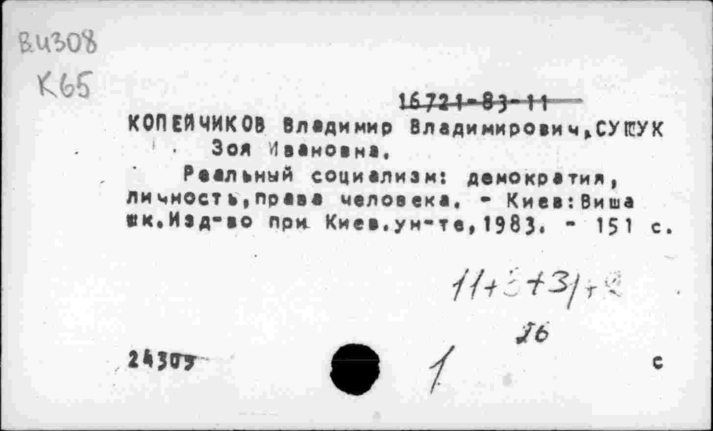 ﻿

1£ 731 ■ Вэ- 11-— ■ КОПЕЙЧИКОВ Владимир Владимирович»СУ1ЕУК 1 ■ Зоя Ивановна.
Реальный социализм: демократия, личноств,права человека, - Киев:Виша «к.Изд-во при Киев.ун-те, 1983. - 15 1 с.
2*507

с